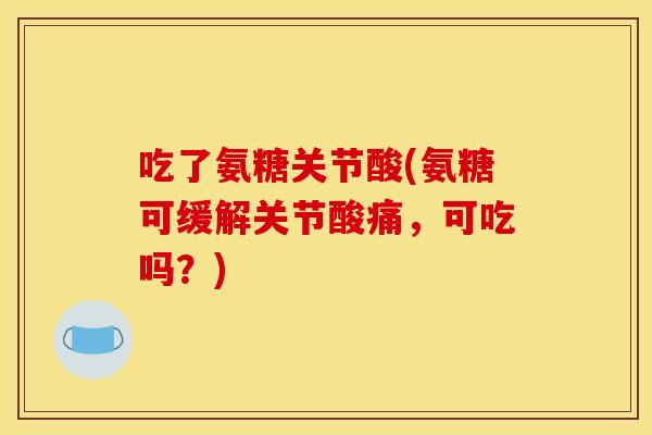 吃了氨糖关节酸(氨糖可缓解关节酸痛，可吃吗？)