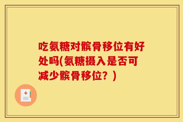 吃氨糖对髌骨移位有好处吗(氨糖摄入是否可减少髌骨移位？)
