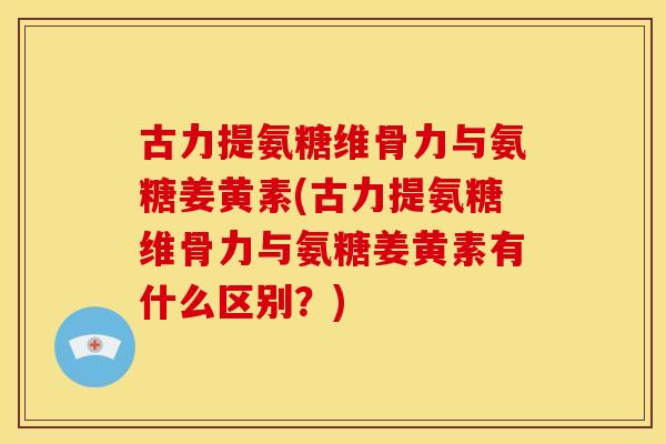 古力提氨糖维骨力与氨糖姜黄素(古力提氨糖维骨力与氨糖姜黄素有什么区别？)