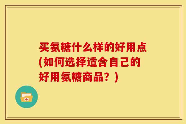 买氨糖什么样的好用点(如何选择适合自己的好用氨糖商品？)