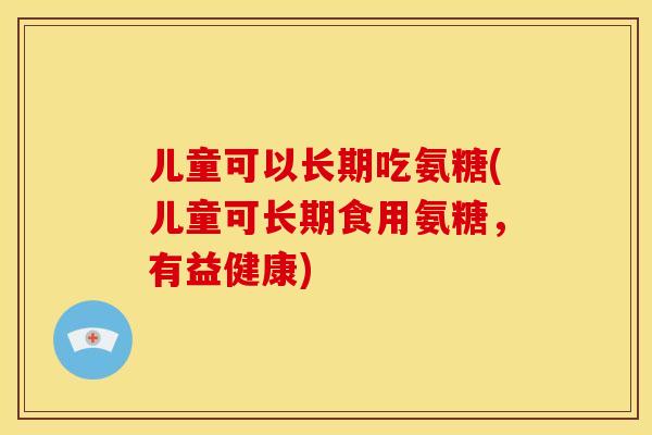 儿童可以长期吃氨糖(儿童可长期食用氨糖，有益健康)