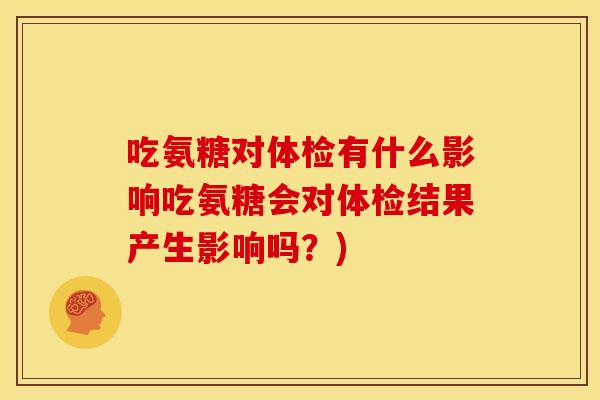 吃氨糖对体检有什么影响吃氨糖会对体检结果产生影响吗？)