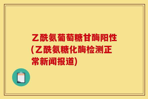 乙酰氨葡萄糖甘酶阳性(乙酰氨糖化酶检测正常新闻报道)
