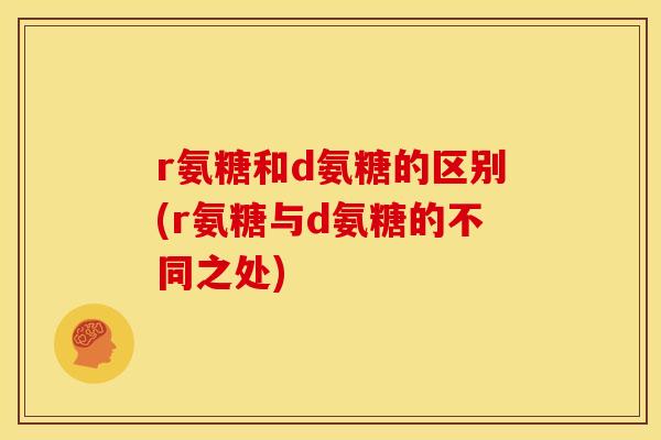 r氨糖和d氨糖的区别(r氨糖与d氨糖的不同之处)