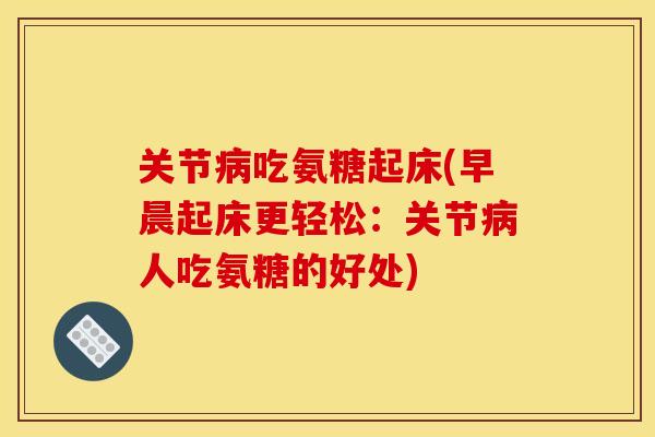 关节病吃氨糖起床(早晨起床更轻松：关节病人吃氨糖的好处)