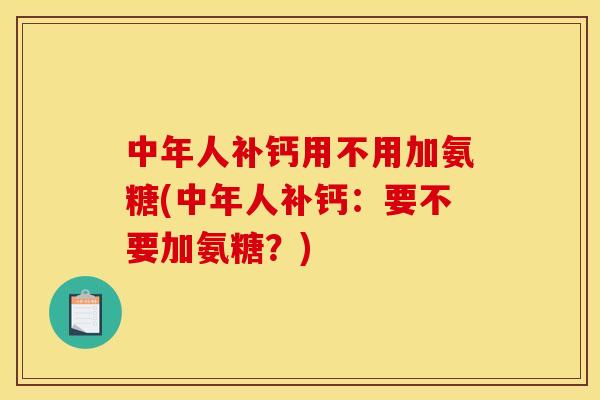 中年人补钙用不用加氨糖(中年人补钙：要不要加氨糖？)