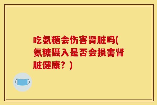 吃氨糖会伤害肾脏吗(氨糖摄入是否会损害肾脏健康？)