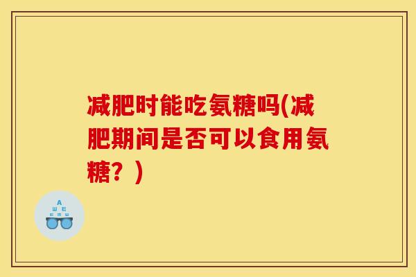 减肥时能吃氨糖吗(减肥期间是否可以食用氨糖？)