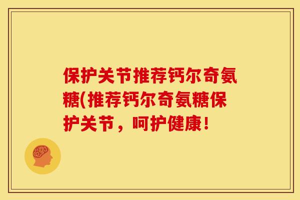 保护关节推荐钙尔奇氨糖(推荐钙尔奇氨糖保护关节，呵护健康！