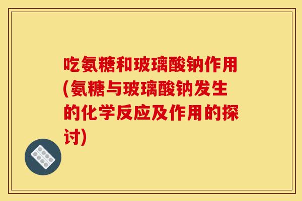 吃氨糖和玻璃酸钠作用(氨糖与玻璃酸钠发生的化学反应及作用的探讨)