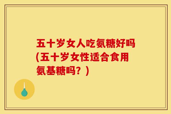 五十岁女人吃氨糖好吗(五十岁女性适合食用氨基糖吗？)