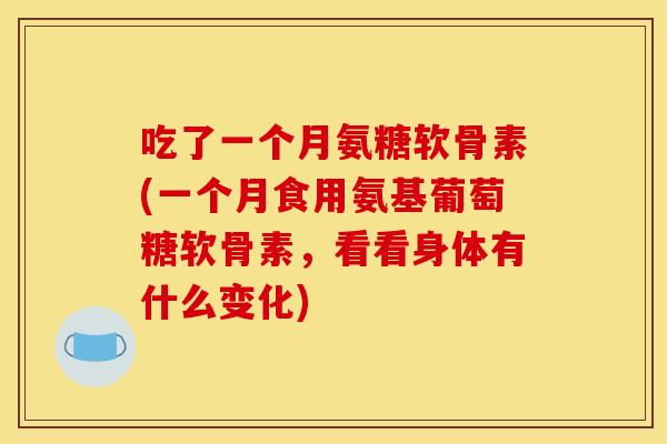 吃了一个月氨糖软骨素(一个月食用氨基葡萄糖软骨素，看看身体有什么变化)