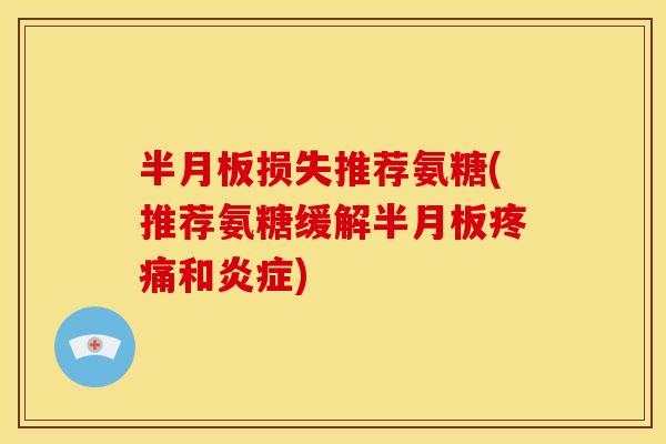 半月板损失推荐氨糖(推荐氨糖缓解半月板疼痛和炎症)