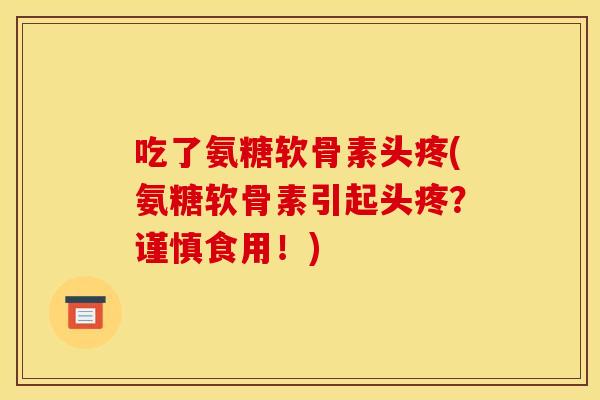 吃了氨糖软骨素头疼(氨糖软骨素引起头疼？谨慎食用！)