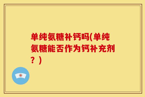 单纯氨糖补钙吗(单纯氨糖能否作为钙补充剂？)