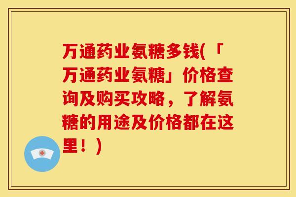 万通药业氨糖多钱(「万通药业氨糖」价格查询及购买攻略，了解氨糖的用途及价格都在这里！)