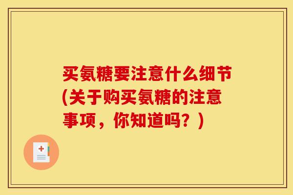 买氨糖要注意什么细节(关于购买氨糖的注意事项，你知道吗？)