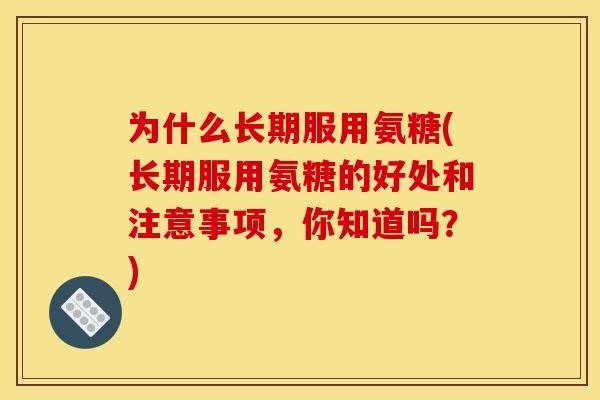 为什么长期服用氨糖(长期服用氨糖的好处和注意事项，你知道吗？)