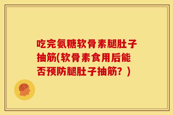 吃完氨糖软骨素腿肚子抽筋(软骨素食用后能否预防腿肚子抽筋？)