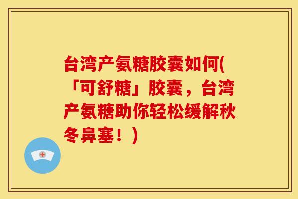 台湾产氨糖胶囊如何(「可舒糖」胶囊，台湾产氨糖助你轻松缓解秋冬鼻塞！)