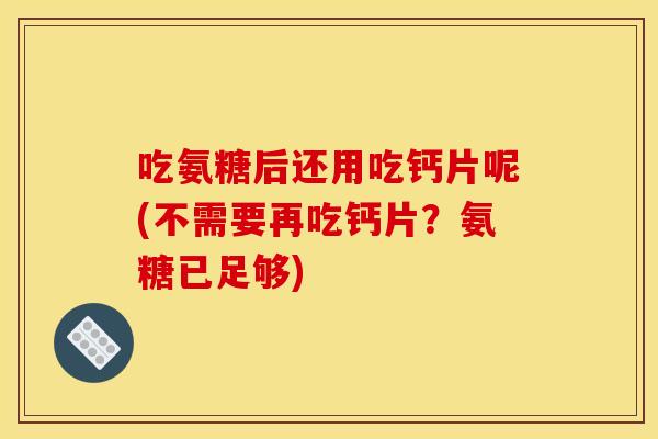吃氨糖后还用吃钙片呢(不需要再吃钙片？氨糖已足够)
