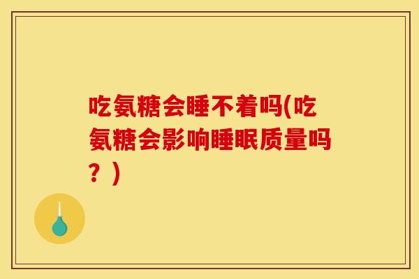吃氨糖会睡不着吗(吃氨糖会影响睡眠质量吗？)