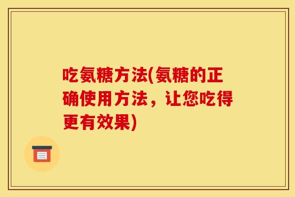 吃氨糖方法(氨糖的正确使用方法，让您吃得更有效果)