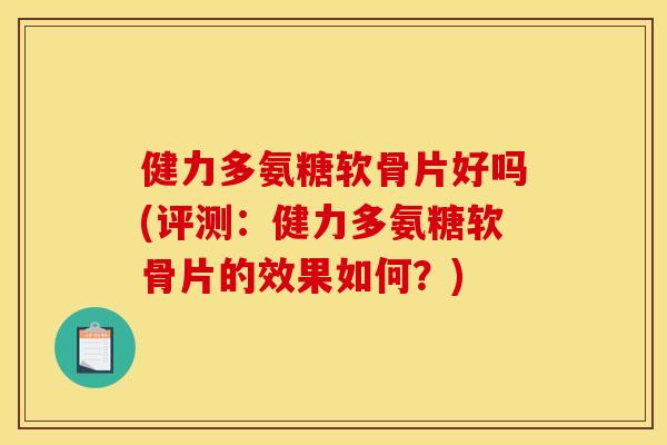 健力多氨糖软骨片好吗(评测：健力多氨糖软骨片的效果如何？)