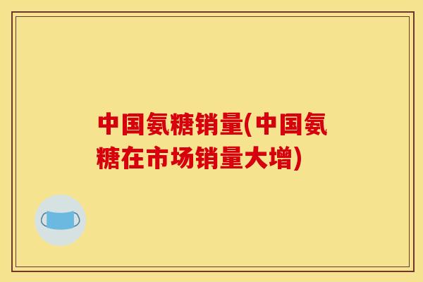 中国氨糖销量(中国氨糖在市场销量大增)