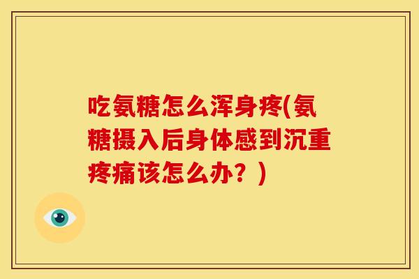 吃氨糖怎么浑身疼(氨糖摄入后身体感到沉重疼痛该怎么办？)