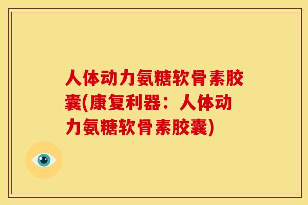 人体动力氨糖软骨素胶囊(康复利器：人体动力氨糖软骨素胶囊)