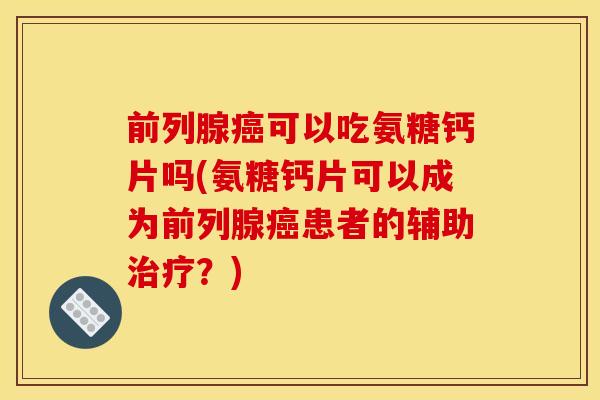 前列腺癌可以吃氨糖钙片吗(氨糖钙片可以成为前列腺癌患者的辅助治疗？)