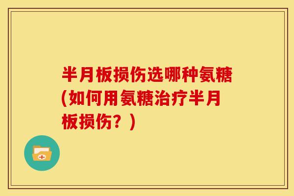 半月板损伤选哪种氨糖(如何用氨糖治疗半月板损伤？)