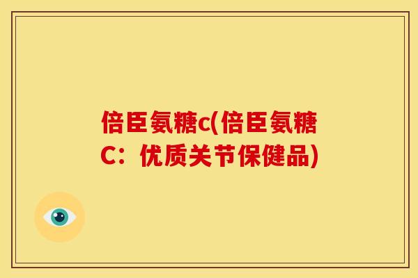 倍臣氨糖c(倍臣氨糖C：优质关节保健品)