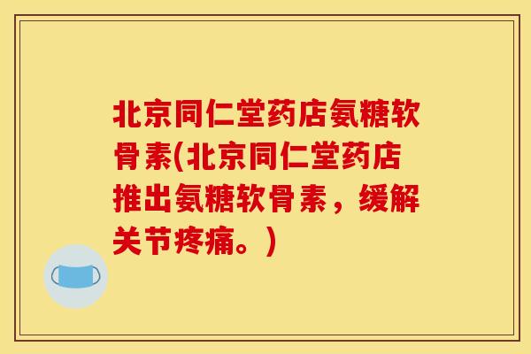 北京同仁堂药店氨糖软骨素(北京同仁堂药店推出氨糖软骨素，缓解关节疼痛。)