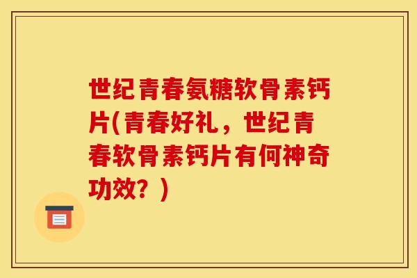 世纪青春氨糖软骨素钙片(青春好礼，世纪青春软骨素钙片有何神奇功效？)