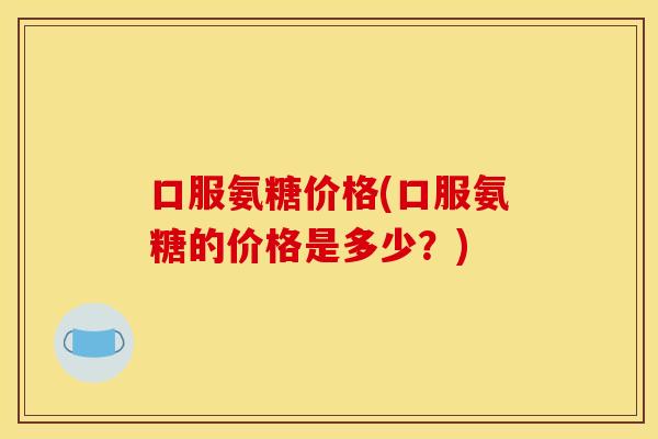 口服氨糖价格(口服氨糖的价格是多少？)