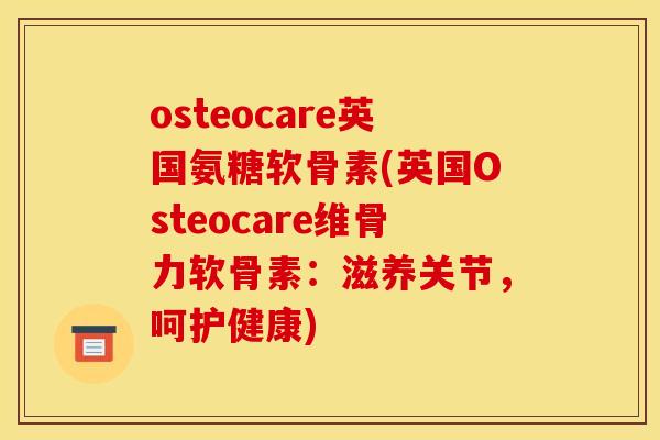 osteocare英国氨糖软骨素(英国Osteocare维骨力软骨素：滋养关节，呵护健康)