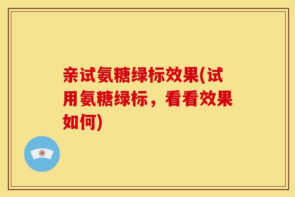 亲试氨糖绿标效果(试用氨糖绿标，看看效果如何)