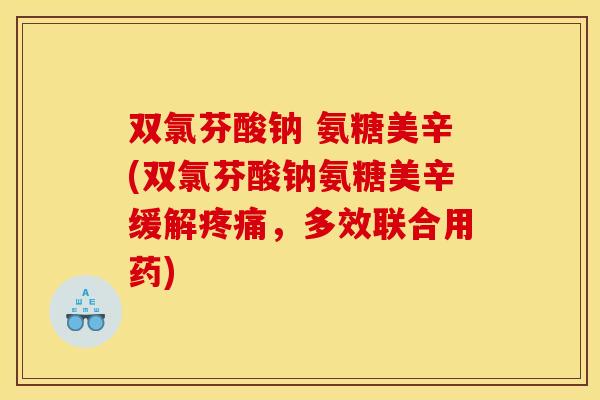 双氯芬酸钠 氨糖美辛(双氯芬酸钠氨糖美辛缓解疼痛，多效联合用药)