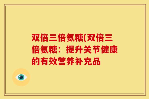 双倍三倍氨糖(双倍三倍氨糖：提升关节健康的有效营养补充品