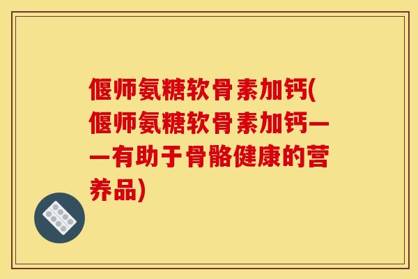 偃师氨糖软骨素加钙(偃师氨糖软骨素加钙——有助于骨骼健康的营养品)