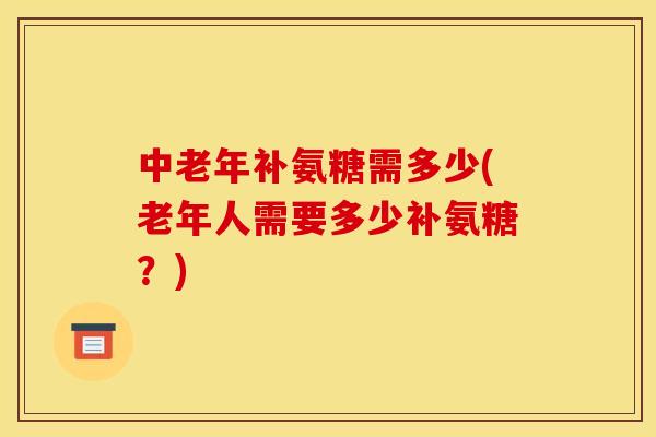 中老年补氨糖需多少(老年人需要多少补氨糖？)