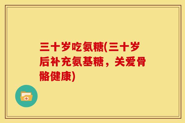 三十岁吃氨糖(三十岁后补充氨基糖，关爱骨骼健康)