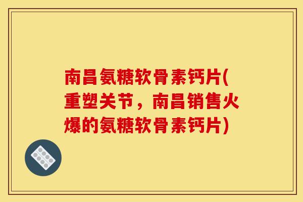 南昌氨糖软骨素钙片(重塑关节，南昌销售火爆的氨糖软骨素钙片)