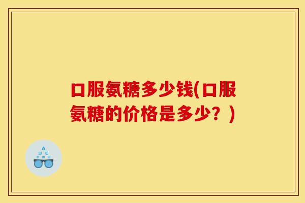 口服氨糖多少钱(口服氨糖的价格是多少？)