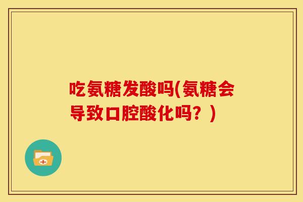 吃氨糖发酸吗(氨糖会导致口腔酸化吗？)