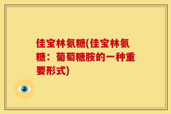 佳宝林氨糖(佳宝林氨糖：葡萄糖胺的一种重要形式)