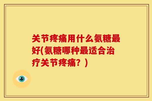 关节疼痛用什么氨糖最好(氨糖哪种最适合治疗关节疼痛？)