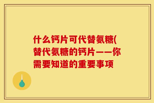 什么钙片可代替氨糖(替代氨糖的钙片——你需要知道的重要事项